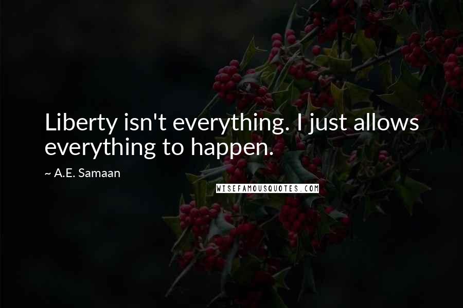 A.E. Samaan Quotes: Liberty isn't everything. I just allows everything to happen.