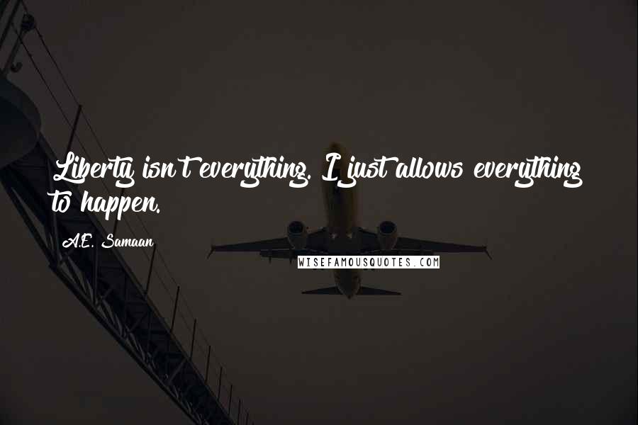 A.E. Samaan Quotes: Liberty isn't everything. I just allows everything to happen.