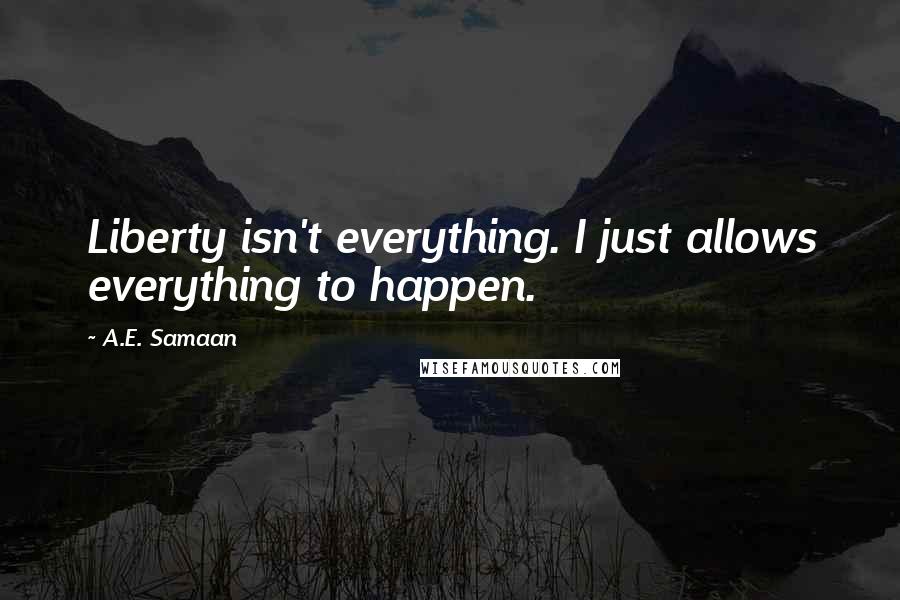 A.E. Samaan Quotes: Liberty isn't everything. I just allows everything to happen.