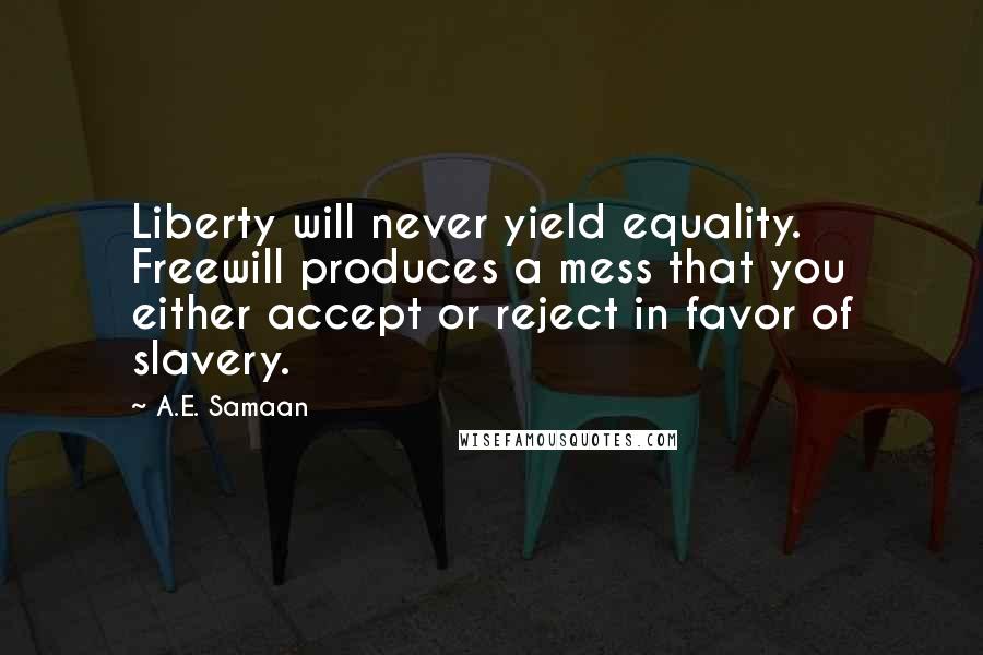 A.E. Samaan Quotes: Liberty will never yield equality. Freewill produces a mess that you either accept or reject in favor of slavery.