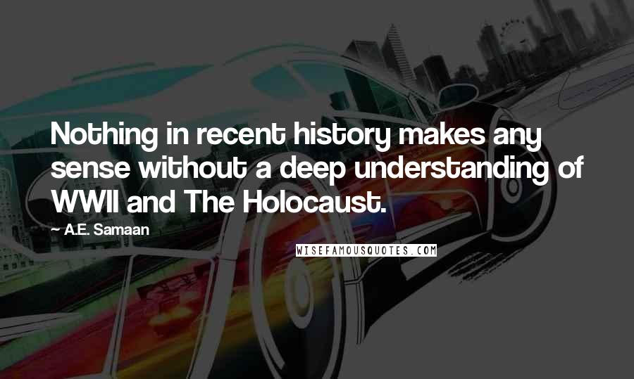 A.E. Samaan Quotes: Nothing in recent history makes any sense without a deep understanding of WWII and The Holocaust.