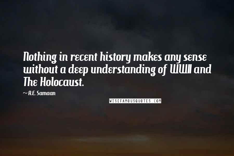 A.E. Samaan Quotes: Nothing in recent history makes any sense without a deep understanding of WWII and The Holocaust.