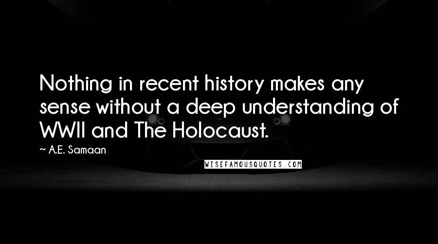 A.E. Samaan Quotes: Nothing in recent history makes any sense without a deep understanding of WWII and The Holocaust.