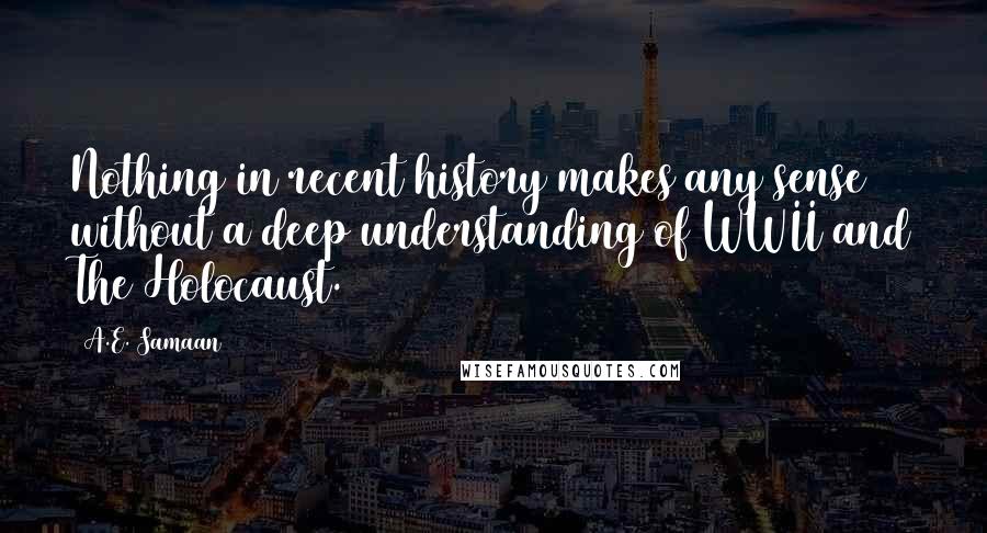 A.E. Samaan Quotes: Nothing in recent history makes any sense without a deep understanding of WWII and The Holocaust.