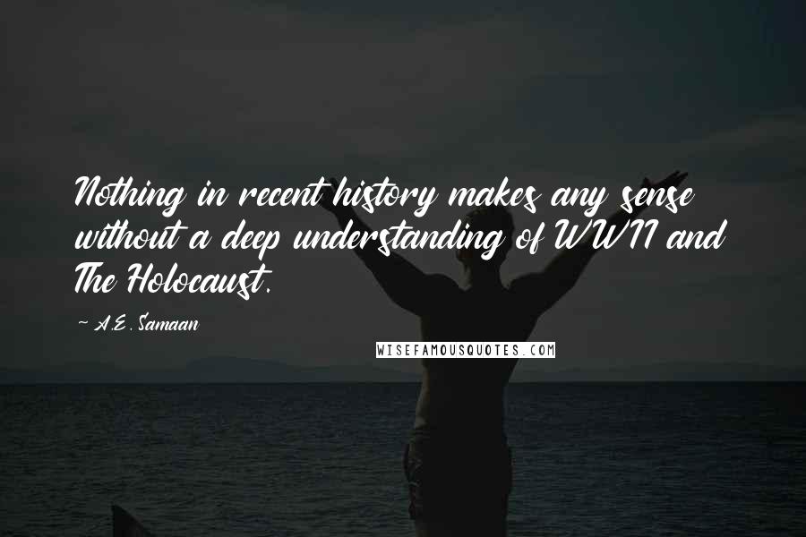 A.E. Samaan Quotes: Nothing in recent history makes any sense without a deep understanding of WWII and The Holocaust.