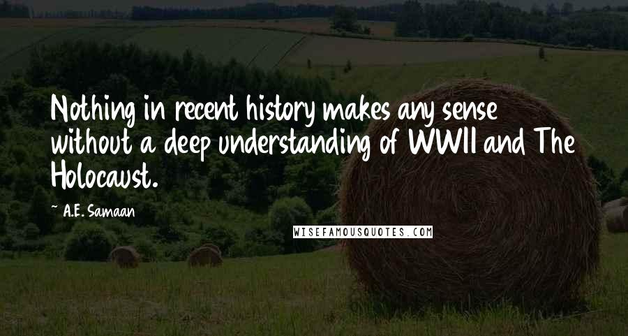 A.E. Samaan Quotes: Nothing in recent history makes any sense without a deep understanding of WWII and The Holocaust.