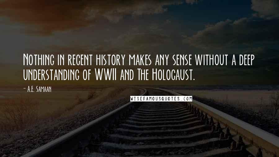 A.E. Samaan Quotes: Nothing in recent history makes any sense without a deep understanding of WWII and The Holocaust.