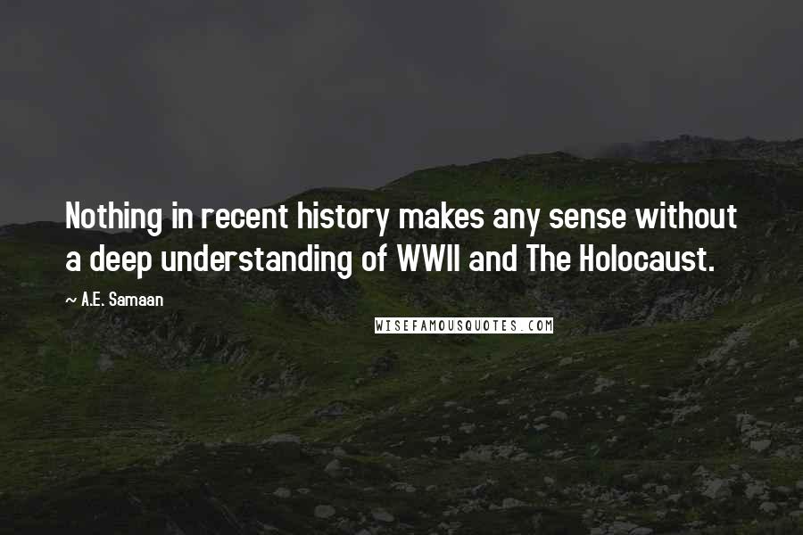 A.E. Samaan Quotes: Nothing in recent history makes any sense without a deep understanding of WWII and The Holocaust.