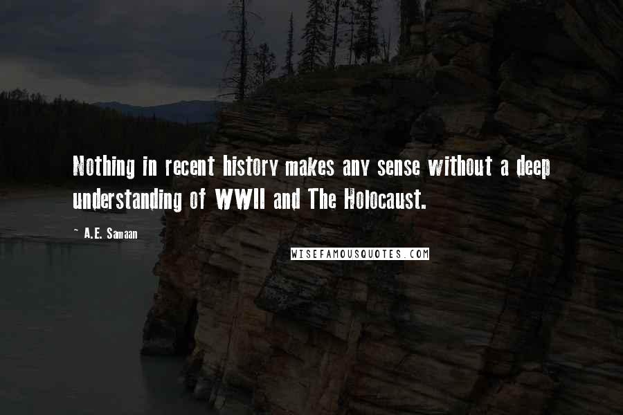 A.E. Samaan Quotes: Nothing in recent history makes any sense without a deep understanding of WWII and The Holocaust.