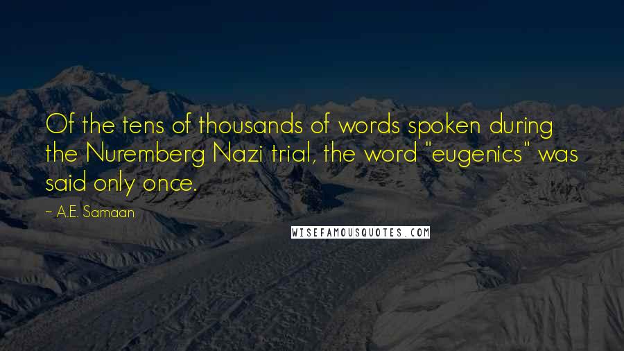 A.E. Samaan Quotes: Of the tens of thousands of words spoken during the Nuremberg Nazi trial, the word "eugenics" was said only once.