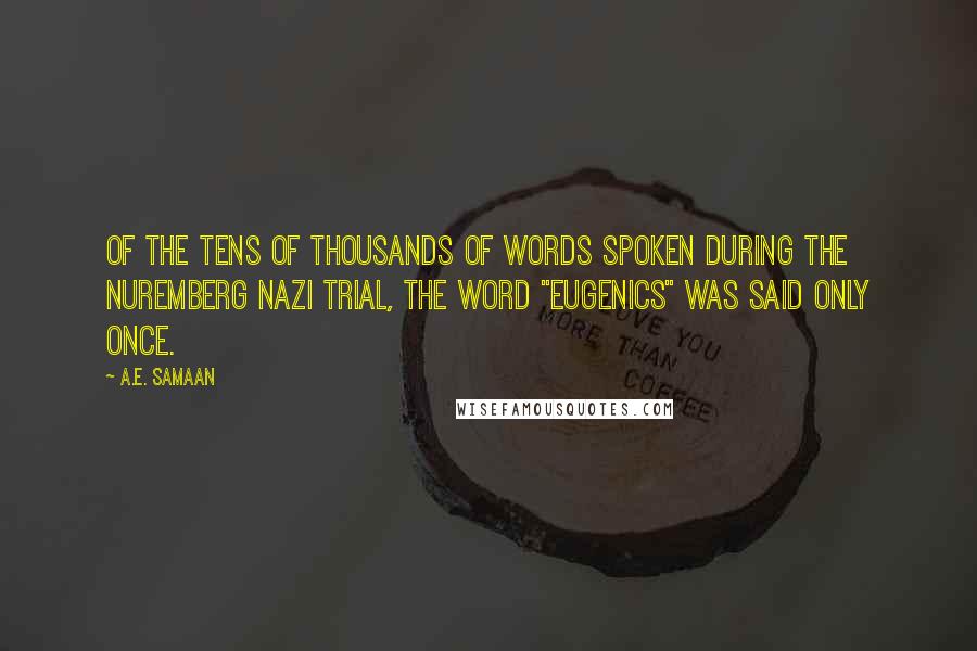 A.E. Samaan Quotes: Of the tens of thousands of words spoken during the Nuremberg Nazi trial, the word "eugenics" was said only once.