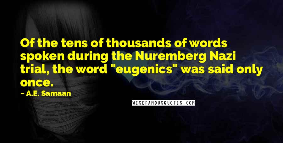 A.E. Samaan Quotes: Of the tens of thousands of words spoken during the Nuremberg Nazi trial, the word "eugenics" was said only once.