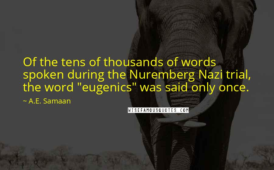 A.E. Samaan Quotes: Of the tens of thousands of words spoken during the Nuremberg Nazi trial, the word "eugenics" was said only once.