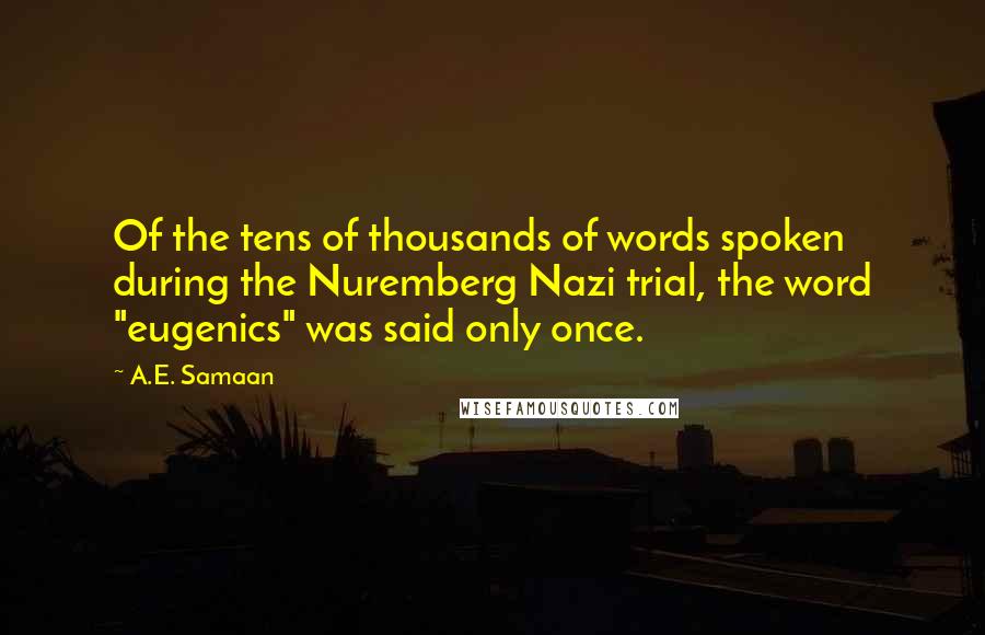 A.E. Samaan Quotes: Of the tens of thousands of words spoken during the Nuremberg Nazi trial, the word "eugenics" was said only once.