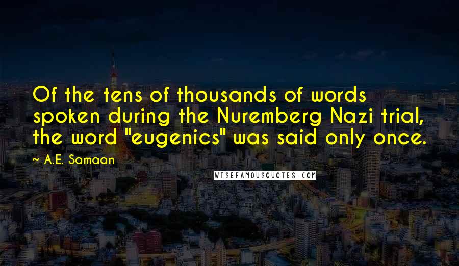 A.E. Samaan Quotes: Of the tens of thousands of words spoken during the Nuremberg Nazi trial, the word "eugenics" was said only once.