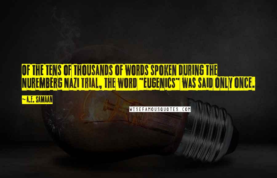 A.E. Samaan Quotes: Of the tens of thousands of words spoken during the Nuremberg Nazi trial, the word "eugenics" was said only once.