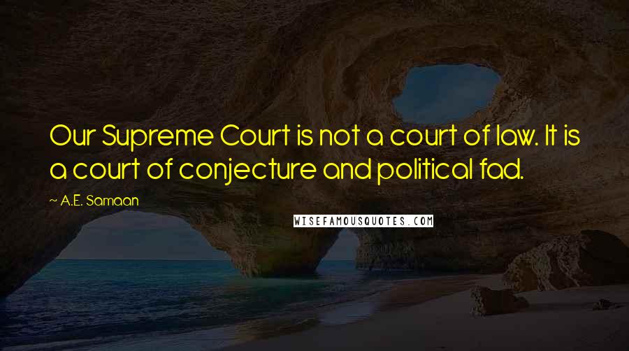 A.E. Samaan Quotes: Our Supreme Court is not a court of law. It is a court of conjecture and political fad.