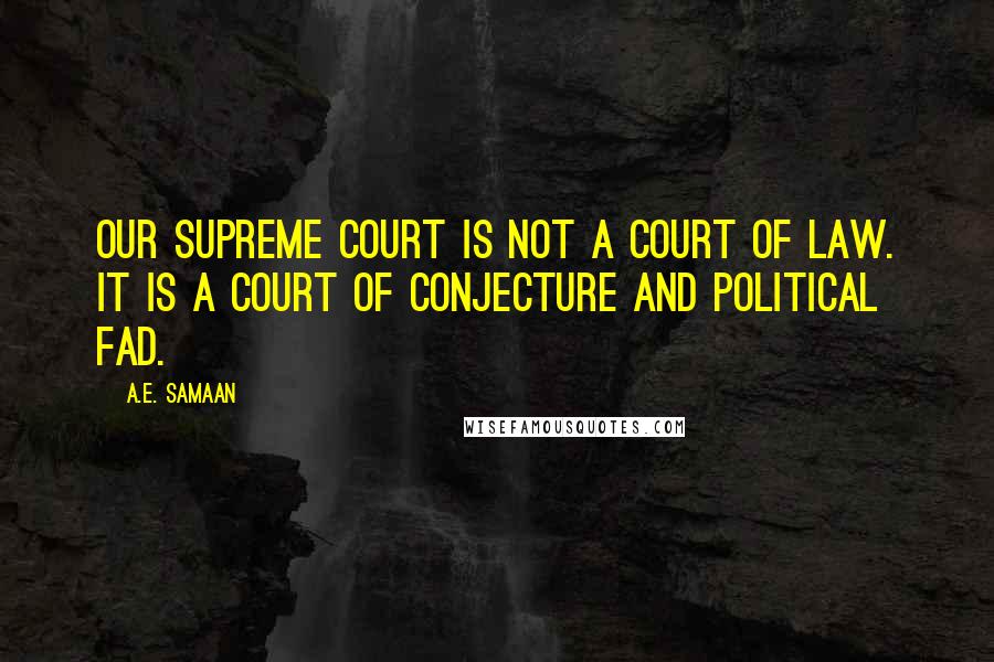 A.E. Samaan Quotes: Our Supreme Court is not a court of law. It is a court of conjecture and political fad.