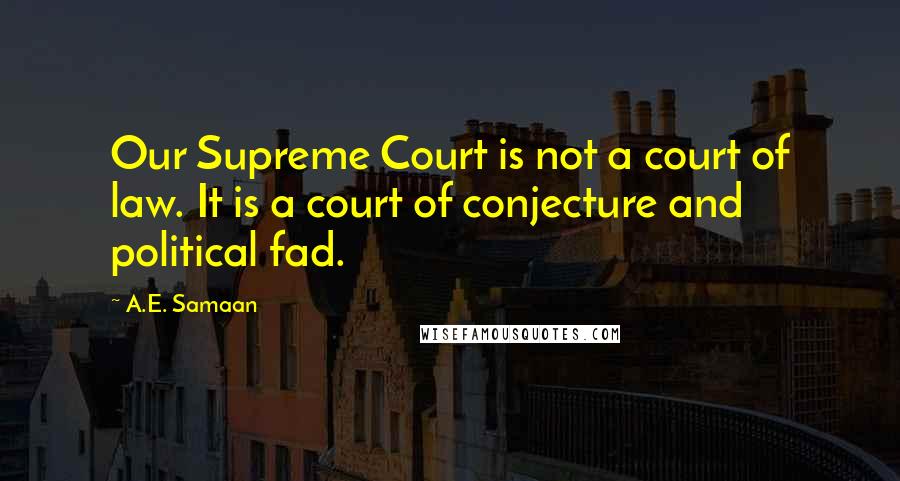A.E. Samaan Quotes: Our Supreme Court is not a court of law. It is a court of conjecture and political fad.