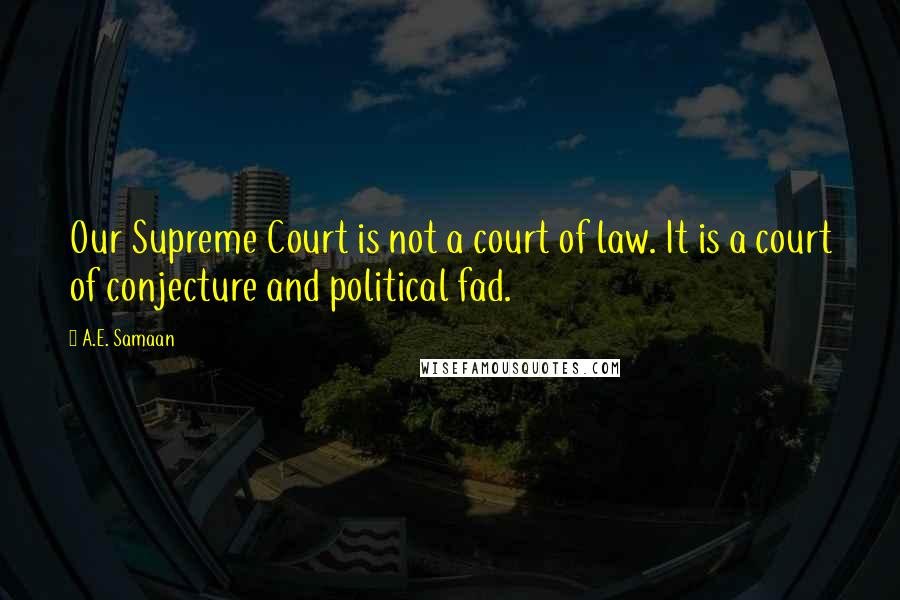 A.E. Samaan Quotes: Our Supreme Court is not a court of law. It is a court of conjecture and political fad.
