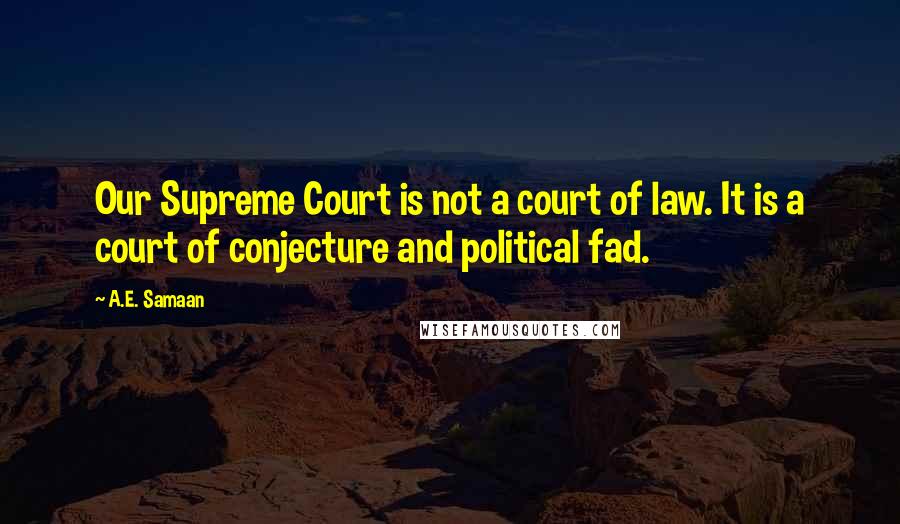 A.E. Samaan Quotes: Our Supreme Court is not a court of law. It is a court of conjecture and political fad.