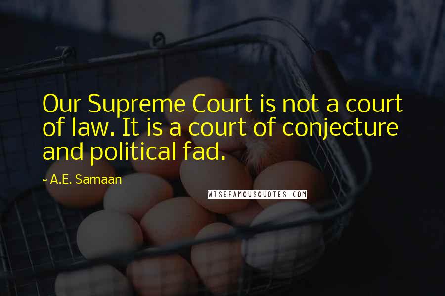 A.E. Samaan Quotes: Our Supreme Court is not a court of law. It is a court of conjecture and political fad.