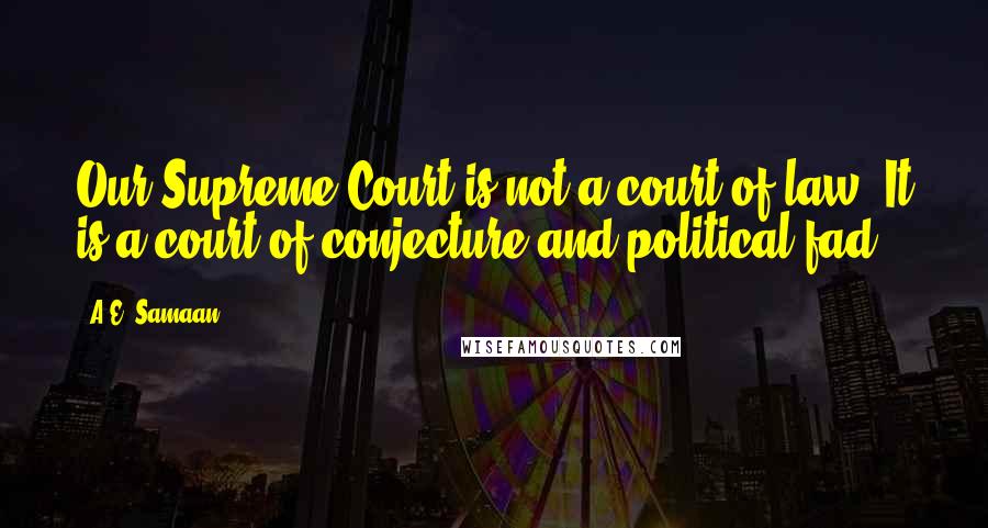 A.E. Samaan Quotes: Our Supreme Court is not a court of law. It is a court of conjecture and political fad.