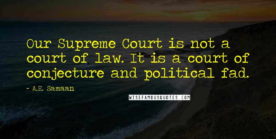 A.E. Samaan Quotes: Our Supreme Court is not a court of law. It is a court of conjecture and political fad.