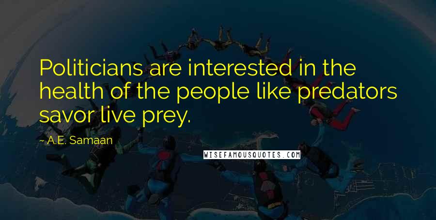 A.E. Samaan Quotes: Politicians are interested in the health of the people like predators savor live prey.