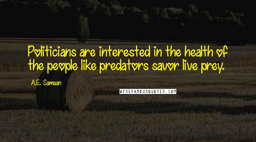 A.E. Samaan Quotes: Politicians are interested in the health of the people like predators savor live prey.