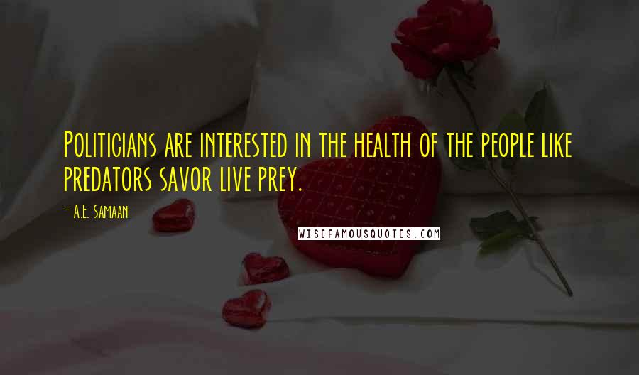 A.E. Samaan Quotes: Politicians are interested in the health of the people like predators savor live prey.
