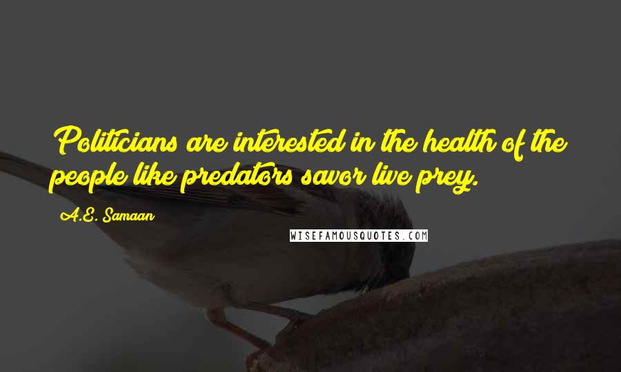 A.E. Samaan Quotes: Politicians are interested in the health of the people like predators savor live prey.