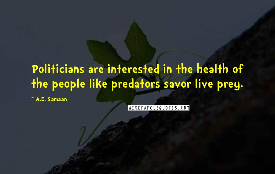 A.E. Samaan Quotes: Politicians are interested in the health of the people like predators savor live prey.