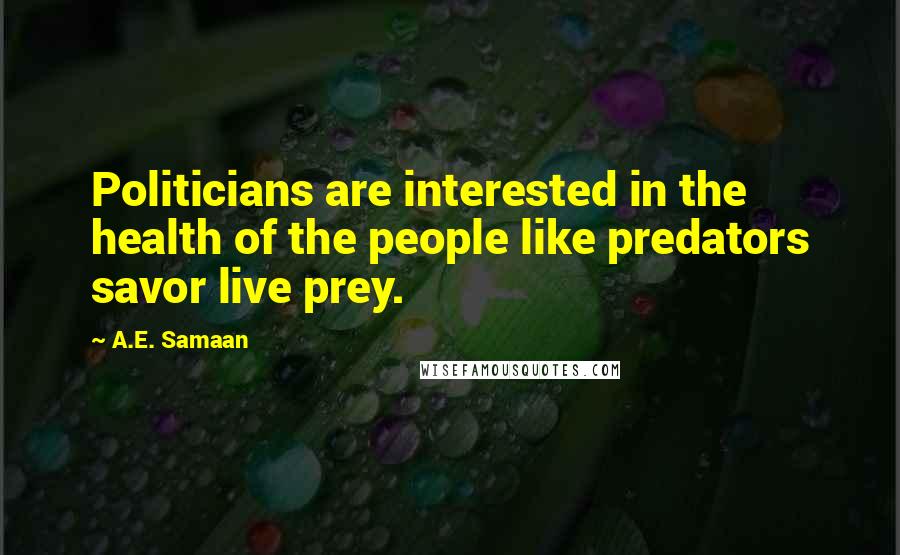 A.E. Samaan Quotes: Politicians are interested in the health of the people like predators savor live prey.