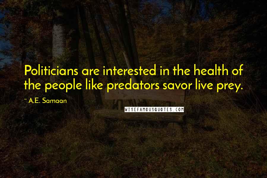 A.E. Samaan Quotes: Politicians are interested in the health of the people like predators savor live prey.