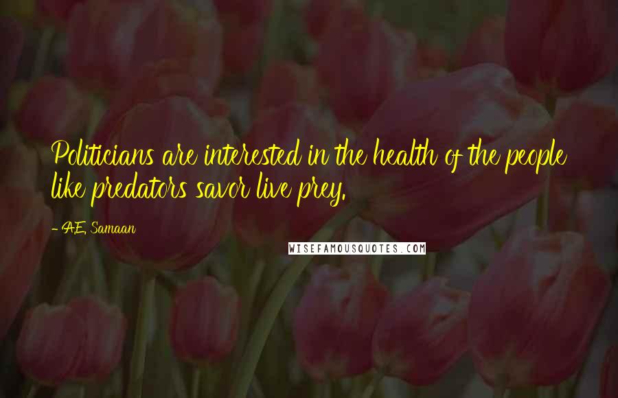 A.E. Samaan Quotes: Politicians are interested in the health of the people like predators savor live prey.