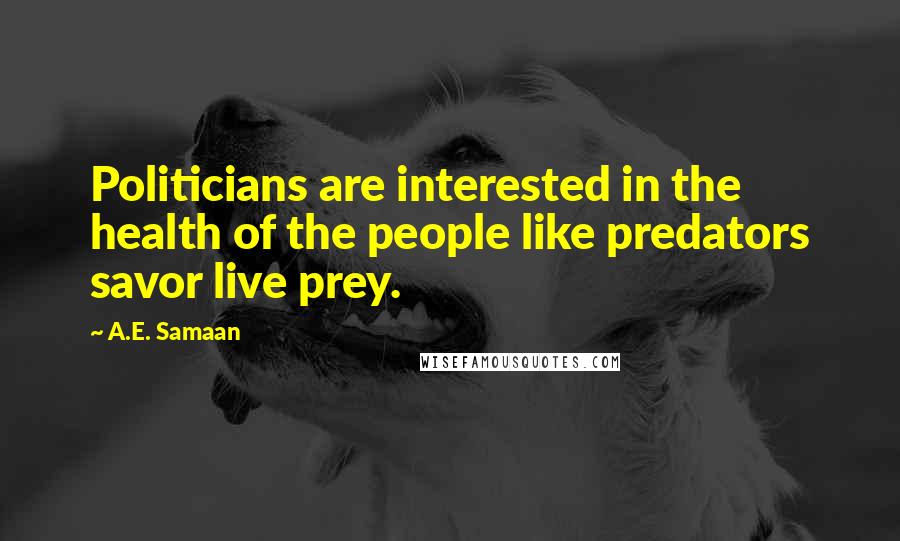 A.E. Samaan Quotes: Politicians are interested in the health of the people like predators savor live prey.
