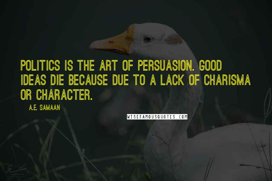 A.E. Samaan Quotes: Politics is the art of persuasion. Good ideas die because due to a lack of charisma or character.