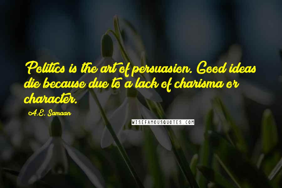 A.E. Samaan Quotes: Politics is the art of persuasion. Good ideas die because due to a lack of charisma or character.