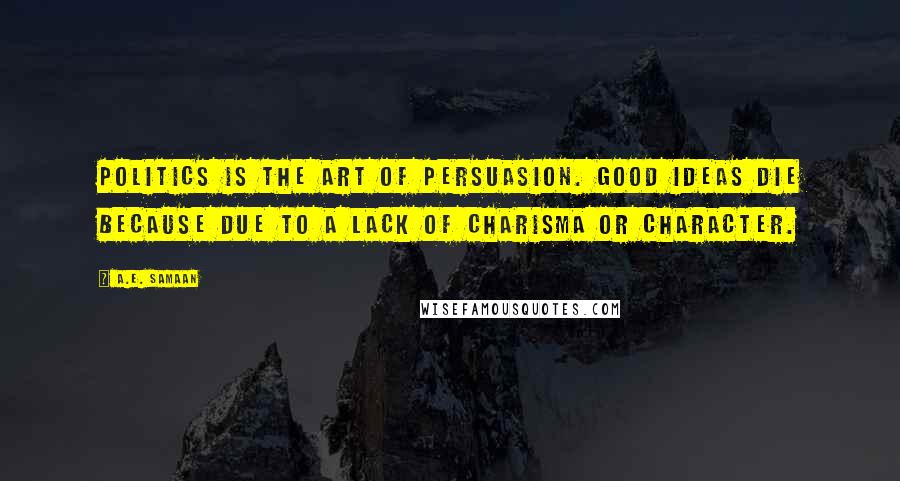 A.E. Samaan Quotes: Politics is the art of persuasion. Good ideas die because due to a lack of charisma or character.