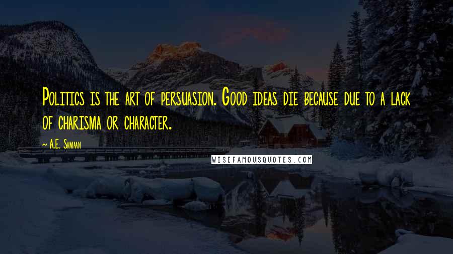 A.E. Samaan Quotes: Politics is the art of persuasion. Good ideas die because due to a lack of charisma or character.
