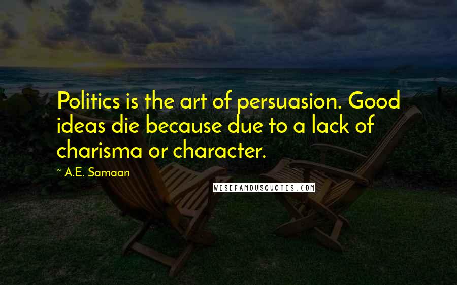 A.E. Samaan Quotes: Politics is the art of persuasion. Good ideas die because due to a lack of charisma or character.