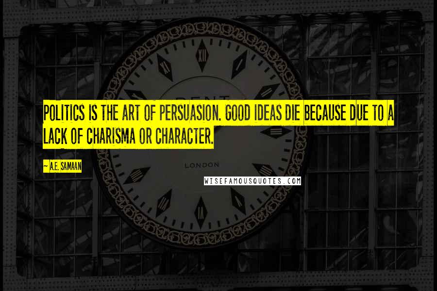 A.E. Samaan Quotes: Politics is the art of persuasion. Good ideas die because due to a lack of charisma or character.