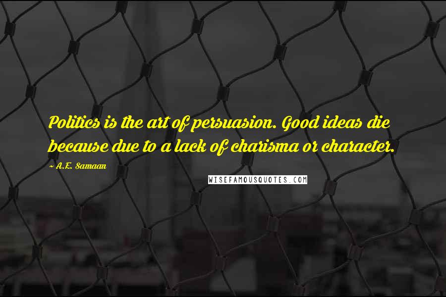 A.E. Samaan Quotes: Politics is the art of persuasion. Good ideas die because due to a lack of charisma or character.