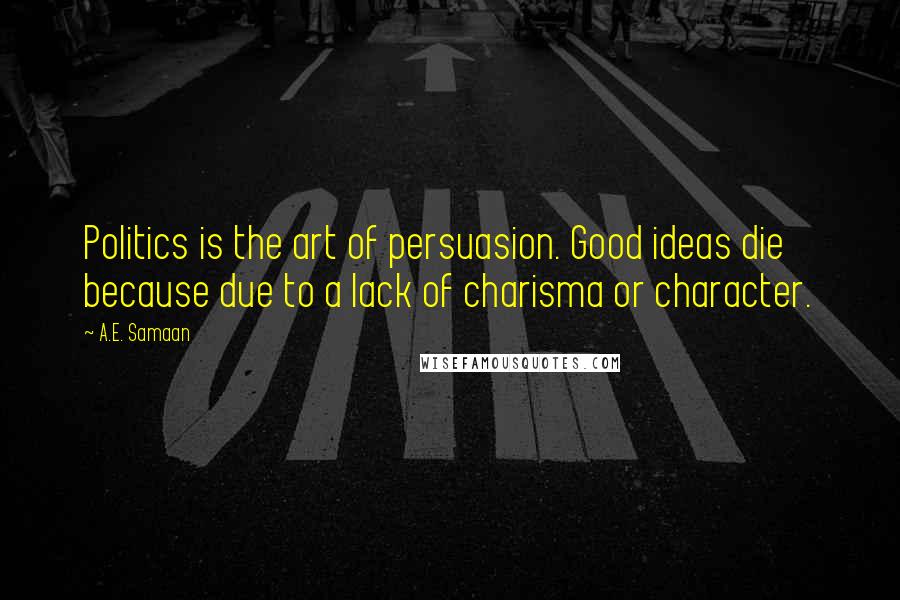 A.E. Samaan Quotes: Politics is the art of persuasion. Good ideas die because due to a lack of charisma or character.