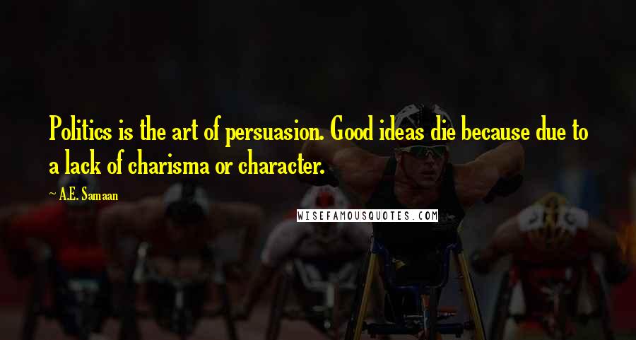A.E. Samaan Quotes: Politics is the art of persuasion. Good ideas die because due to a lack of charisma or character.
