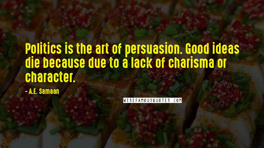 A.E. Samaan Quotes: Politics is the art of persuasion. Good ideas die because due to a lack of charisma or character.
