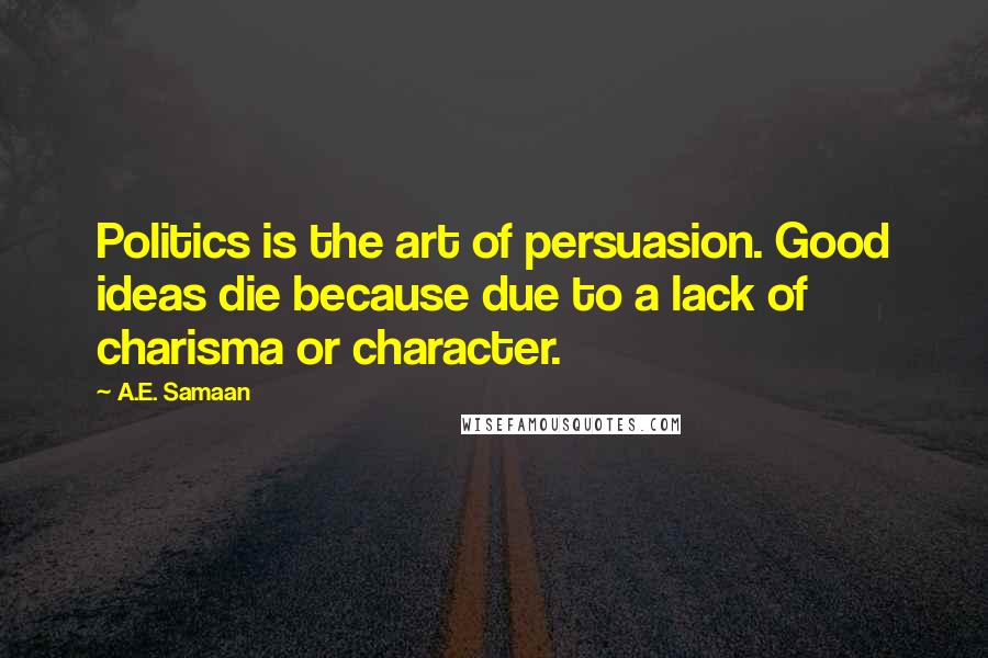 A.E. Samaan Quotes: Politics is the art of persuasion. Good ideas die because due to a lack of charisma or character.