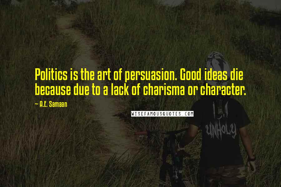 A.E. Samaan Quotes: Politics is the art of persuasion. Good ideas die because due to a lack of charisma or character.