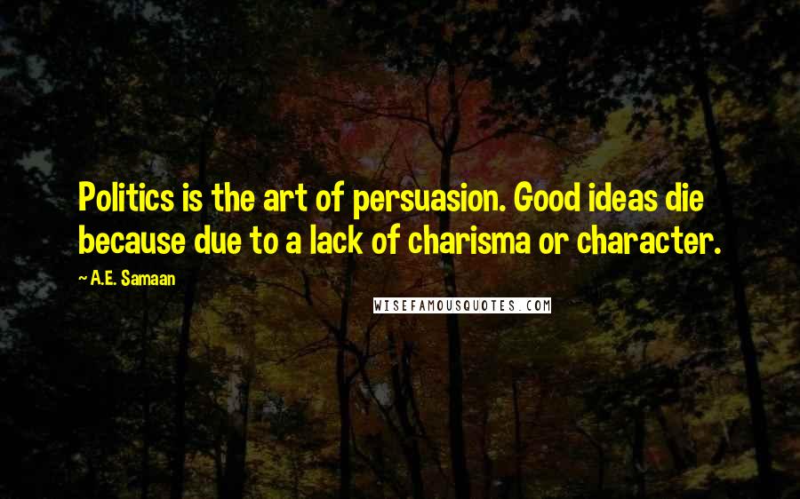 A.E. Samaan Quotes: Politics is the art of persuasion. Good ideas die because due to a lack of charisma or character.